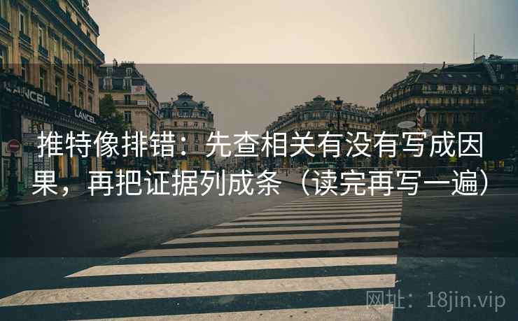 推特像排错:先查相关有没有写成因果,再把证据列成条(读完再写一遍) 推特像排错:先查相关有没有写成因果,再把证据列成条(读完再写一遍)