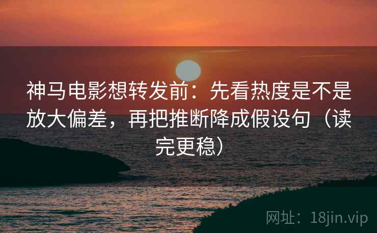 神马电影想转发前:先看热度是不是放大偏差,再把推断降成假设句(读完更稳) 神马电影想转发前:先看热度是不是放大偏差,再把推断降成假设句(读完更稳)