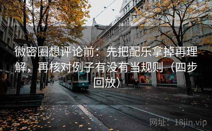微密圈想评论前:先把配乐拿掉再理解,再核对例子有没有当规则(四步回放) 微密圈想评论前:先把配乐拿掉再理解,再核对例子有没有当规则(四步回放)