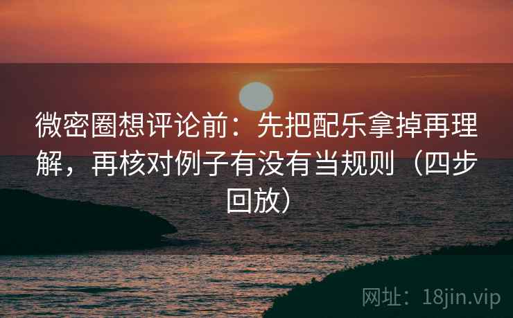 微密圈想评论前:先把配乐拿掉再理解,再核对例子有没有当规则(四步回放) 微密圈想评论前:先把配乐拿掉再理解,再核对例子有没有当规则(四步回放)
