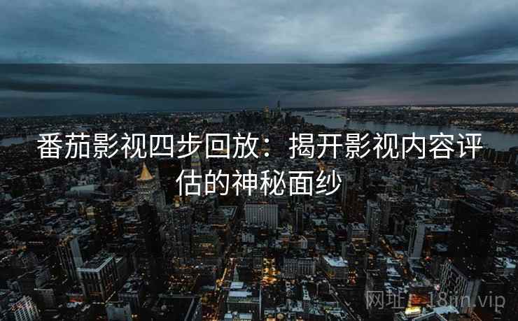 番茄影视四步回放:揭开影视内容评估的神秘面纱 番茄影视四步回放:揭开影视内容评估的神秘面纱