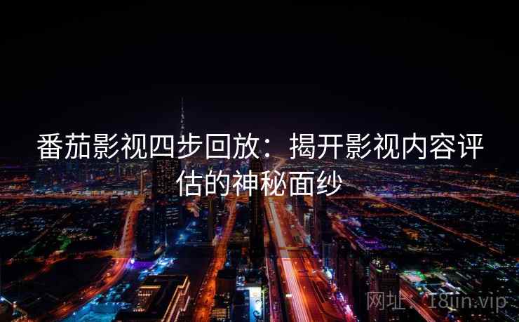 番茄影视四步回放:揭开影视内容评估的神秘面纱 番茄影视四步回放:揭开影视内容评估的神秘面纱
