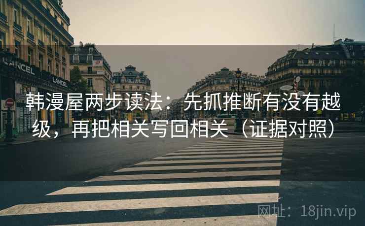 韩漫屋两步读法:先抓推断有没有越级,再把相关写回相关(证据对照) 韩漫屋两步读法:先抓推断有没有越级,再把相关写回相关(证据对照)