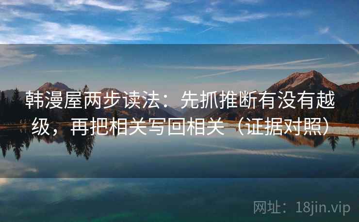 韩漫屋两步读法:先抓推断有没有越级,再把相关写回相关(证据对照) 韩漫屋两步读法:先抓推断有没有越级,再把相关写回相关(证据对照)