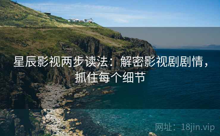星辰影视两步读法:解密影视剧剧情,抓住每个细节 星辰影视两步读法:解密影视剧剧情,抓住每个细节