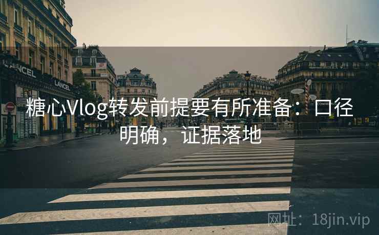 糖心Vlog转发前提要有所准备:口径明确,证据落地 糖心Vlog转发前提要有所准备:口径明确,证据落地