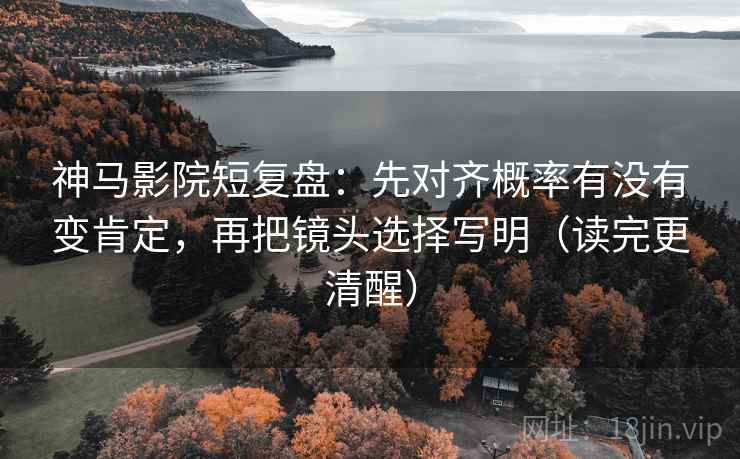 神马影院短复盘:先对齐概率有没有变肯定,再把镜头选择写明(读完更清醒) 神马影院短复盘:先对齐概率有没有变肯定,再把镜头选择写明(读完更清醒)