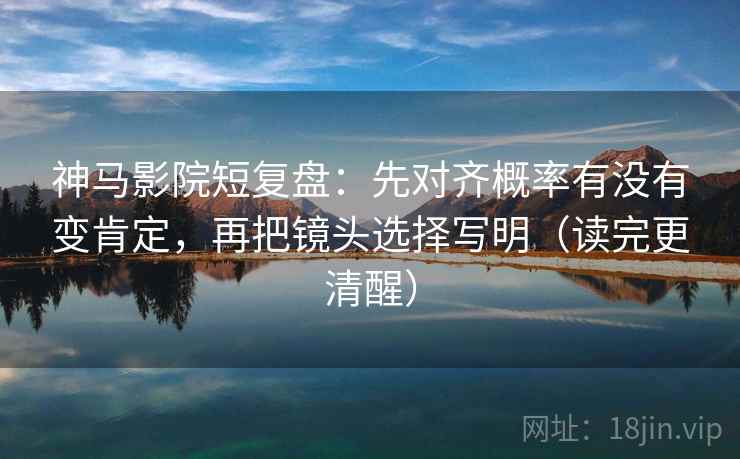 神马影院短复盘:先对齐概率有没有变肯定,再把镜头选择写明(读完更清醒) 神马影院短复盘:先对齐概率有没有变肯定,再把镜头选择写明(读完更清醒)