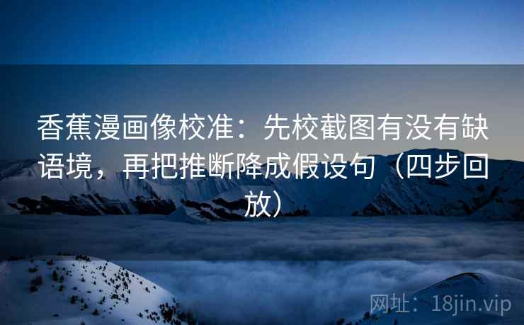 香蕉漫画像校准:先校截图有没有缺语境,再把推断降成假设句(四步回放) 香蕉漫画像校准:先校截图有没有缺语境,再把推断降成假设句(四步回放)