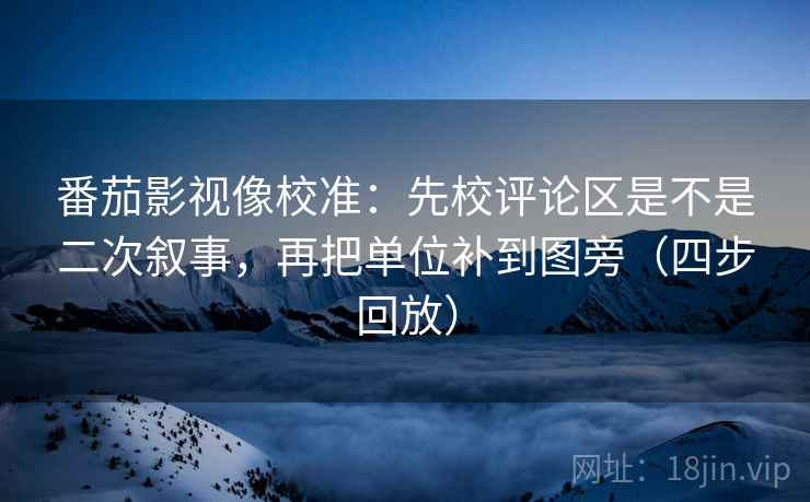 番茄影视像校准:先校评论区是不是二次叙事,再把单位补到图旁(四步回放) 番茄影视像校准:先校评论区是不是二次叙事,再把单位补到图旁(四步回放)