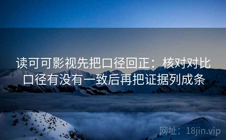 读可可影视先把口径回正:核对对比口径有没有一致后再把证据列成条 读可可影视先把口径回正:核对对比口径有没有一致后再把证据列成条