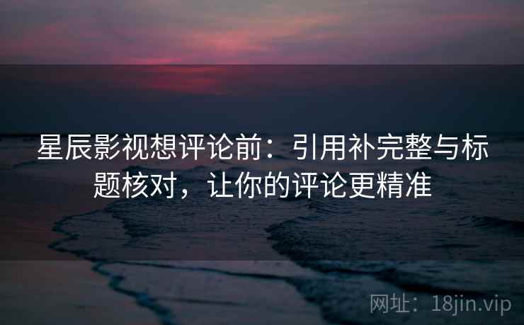 星辰影视想评论前:引用补完整与标题核对,让你的评论更精准 星辰影视想评论前:引用补完整与标题核对,让你的评论更精准