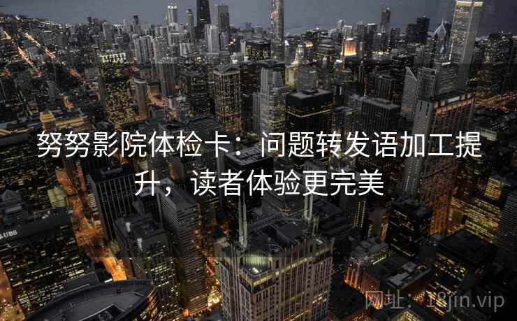 努努影院体检卡:问题转发语加工提升,读者体验更完美 努努影院体检卡:问题转发语加工提升,读者体验更完美