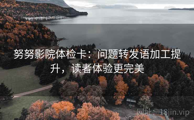 努努影院体检卡:问题转发语加工提升,读者体验更完美 努努影院体检卡:问题转发语加工提升,读者体验更完美