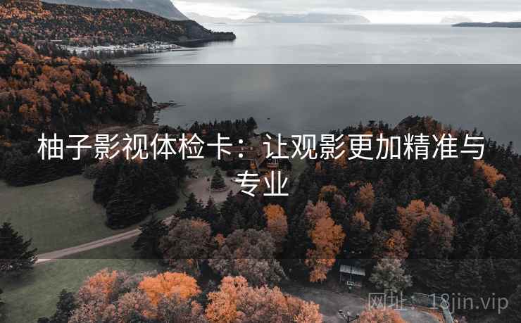 柚子影视体检卡:让观影更加精准与专业 柚子影视体检卡:让观影更加精准与专业