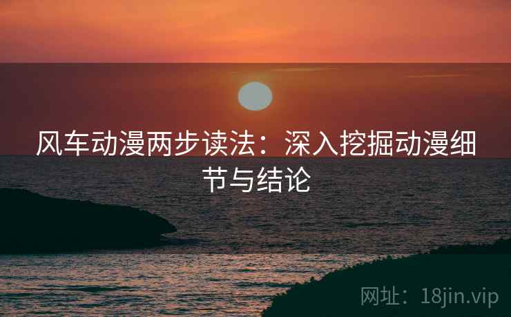 风车动漫两步读法:深入挖掘动漫细节与结论 风车动漫两步读法:深入挖掘动漫细节与结论