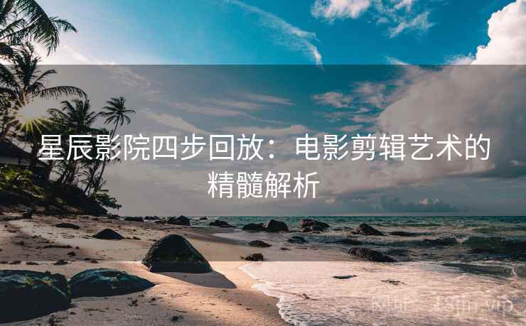 星辰影院四步回放:电影剪辑艺术的精髓解析 星辰影院四步回放:电影剪辑艺术的精髓解析