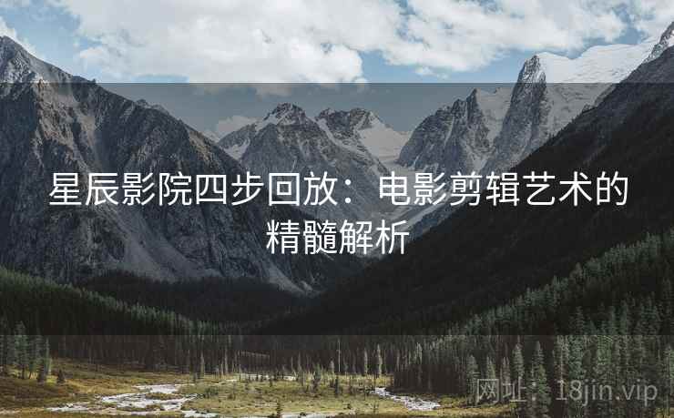 星辰影院四步回放:电影剪辑艺术的精髓解析 星辰影院四步回放:电影剪辑艺术的精髓解析