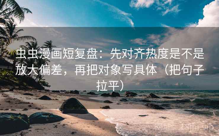 虫虫漫画短复盘:先对齐热度是不是放大偏差,再把对象写具体(把句子拉平) 虫虫漫画短复盘:先对齐热度是不是放大偏差,再把对象写具体(把句子拉平)