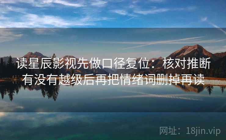 读星辰影视先做口径复位:核对推断有没有越级后再把情绪词删掉再读 读星辰影视先做口径复位:核对推断有没有越级后再把情绪词删掉再读