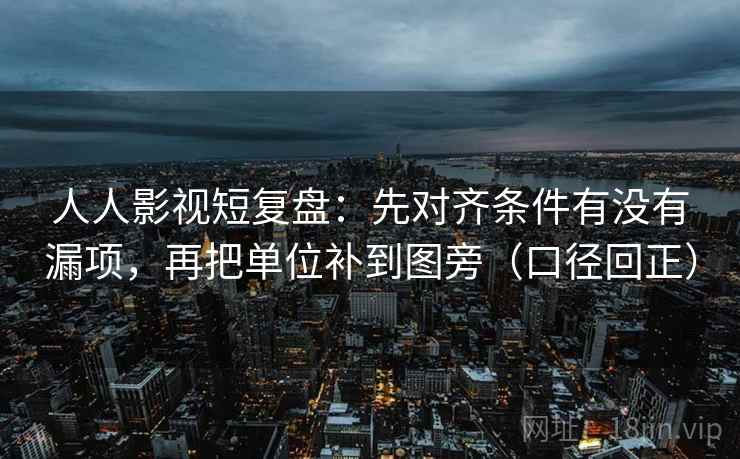 人人影视短复盘:先对齐条件有没有漏项,再把单位补到图旁(口径回正) 人人影视短复盘:先对齐条件有没有漏项,再把单位补到图旁(口径回正)