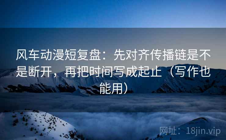 风车动漫短复盘:先对齐传播链是不是断开,再把时间写成起止(写作也能用) 风车动漫短复盘:先对齐传播链是不是断开,再把时间写成起止(写作也能用)