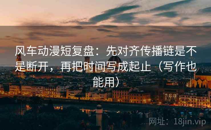 风车动漫短复盘:先对齐传播链是不是断开,再把时间写成起止(写作也能用) 风车动漫短复盘:先对齐传播链是不是断开,再把时间写成起止(写作也能用)