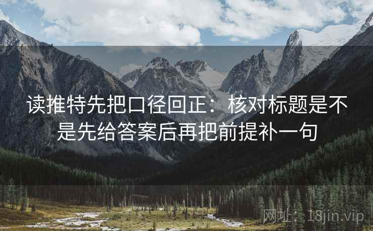 读推特先把口径回正:核对标题是不是先给答案后再把前提补一句 读推特先把口径回正:核对标题是不是先给答案后再把前提补一句