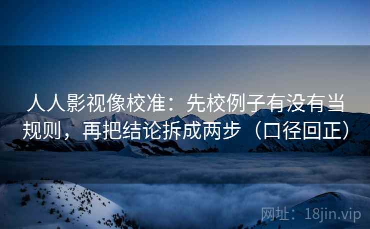人人影视像校准:先校例子有没有当规则,再把结论拆成两步(口径回正) 人人影视像校准:先校例子有没有当规则,再把结论拆成两步(口径回正)