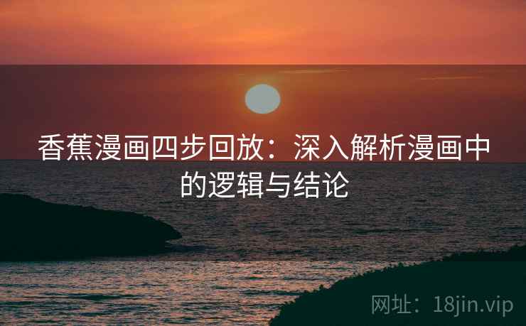 香蕉漫画四步回放:深入解析漫画中的逻辑与结论 香蕉漫画四步回放:深入解析漫画中的逻辑与结论
