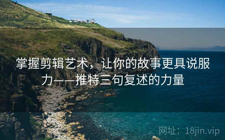掌握剪辑艺术,让你的故事更具说服力——推特三句复述的力量 掌握剪辑艺术,让你的故事更具说服力——推特三句复述的力量