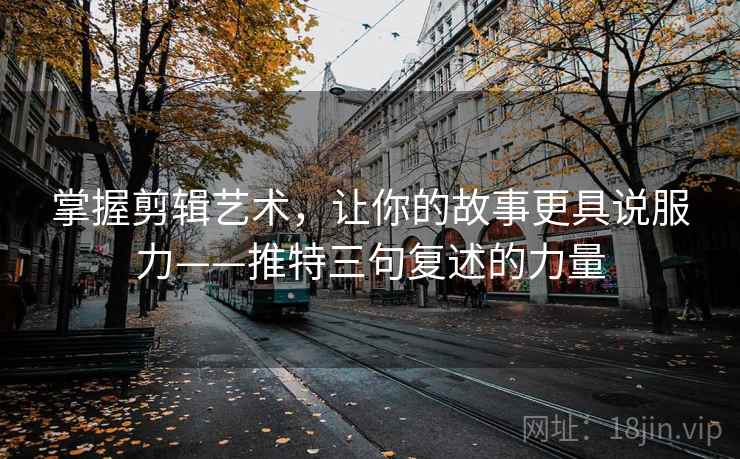 掌握剪辑艺术,让你的故事更具说服力——推特三句复述的力量 掌握剪辑艺术,让你的故事更具说服力——推特三句复述的力量