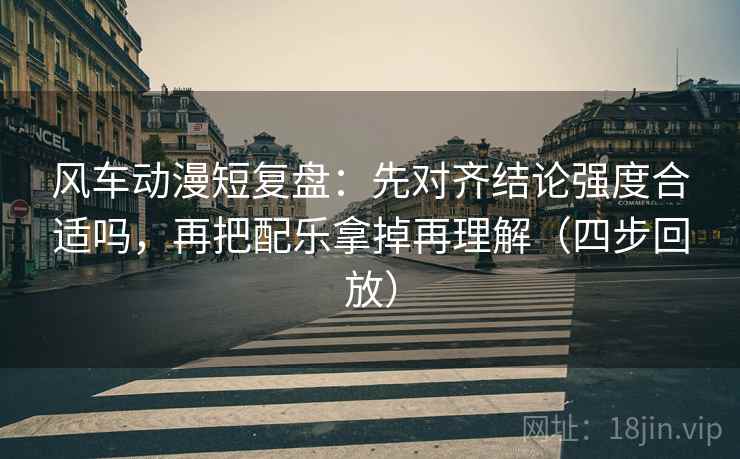 风车动漫短复盘:先对齐结论强度合适吗,再把配乐拿掉再理解(四步回放) 风车动漫短复盘:先对齐结论强度合适吗,再把配乐拿掉再理解(四步回放)