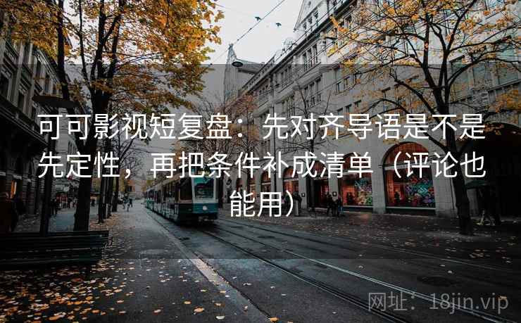 可可影视短复盘:先对齐导语是不是先定性,再把条件补成清单(评论也能用) 可可影视短复盘:先对齐导语是不是先定性,再把条件补成清单(评论也能用)