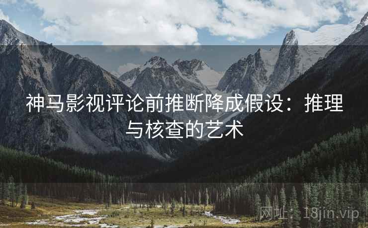 神马影视评论前推断降成假设:推理与核查的艺术 神马影视评论前推断降成假设:推理与核查的艺术