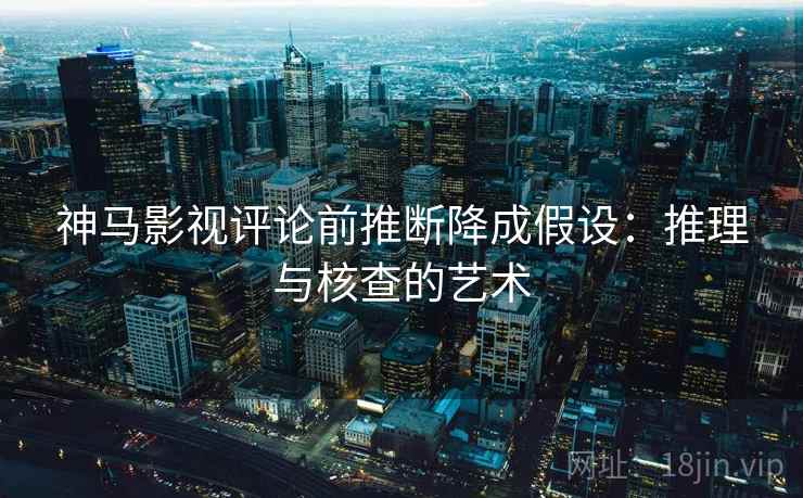 神马影视评论前推断降成假设:推理与核查的艺术 神马影视评论前推断降成假设:推理与核查的艺术