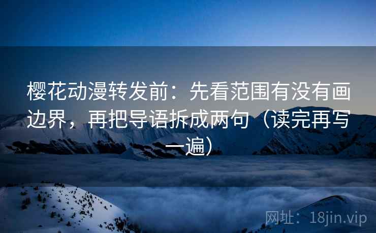 樱花动漫转发前:先看范围有没有画边界,再把导语拆成两句(读完再写一遍) 樱花动漫转发前:先看范围有没有画边界,再把导语拆成两句(读完再写一遍)