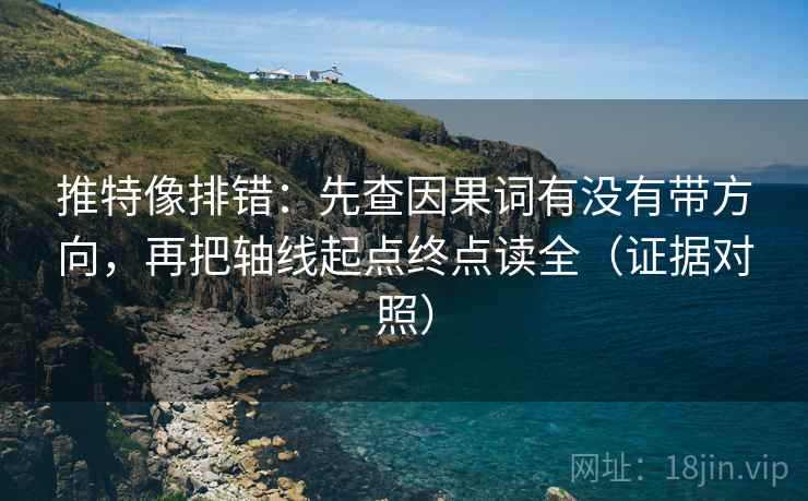 推特像排错:先查因果词有没有带方向,再把轴线起点终点读全(证据对照) 推特像排错:先查因果词有没有带方向,再把轴线起点终点读全(证据对照)