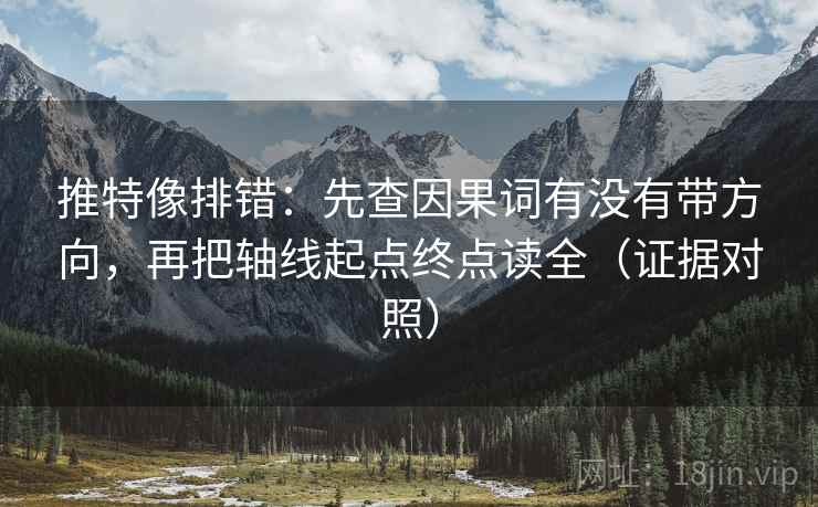 推特像排错:先查因果词有没有带方向,再把轴线起点终点读全(证据对照) 推特像排错:先查因果词有没有带方向,再把轴线起点终点读全(证据对照)