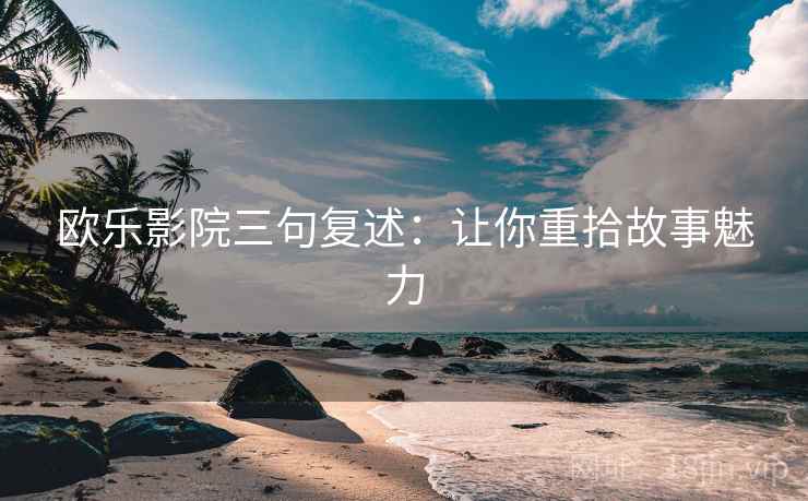 欧乐影院三句复述:让你重拾故事魅力 欧乐影院三句复述:让你重拾故事魅力