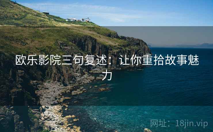 欧乐影院三句复述:让你重拾故事魅力 欧乐影院三句复述:让你重拾故事魅力
