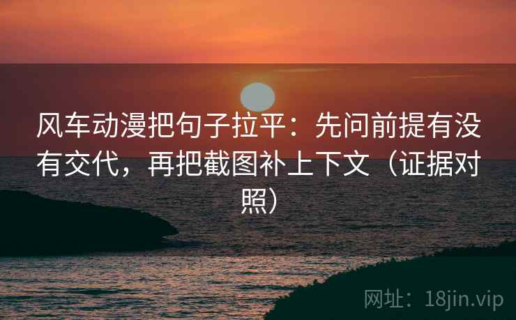风车动漫把句子拉平:先问前提有没有交代,再把截图补上下文(证据对照) 风车动漫把句子拉平:先问前提有没有交代,再把截图补上下文(证据对照)