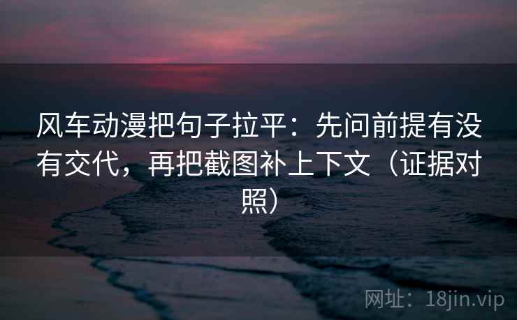 风车动漫把句子拉平:先问前提有没有交代,再把截图补上下文(证据对照) 风车动漫把句子拉平:先问前提有没有交代,再把截图补上下文(证据对照)