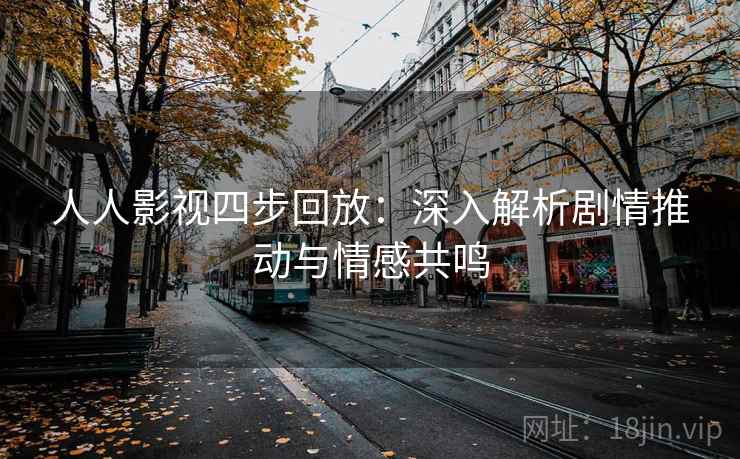 人人影视四步回放:深入解析剧情推动与情感共鸣 人人影视四步回放:深入解析剧情推动与情感共鸣
