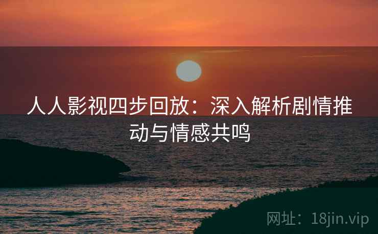 人人影视四步回放:深入解析剧情推动与情感共鸣 人人影视四步回放:深入解析剧情推动与情感共鸣