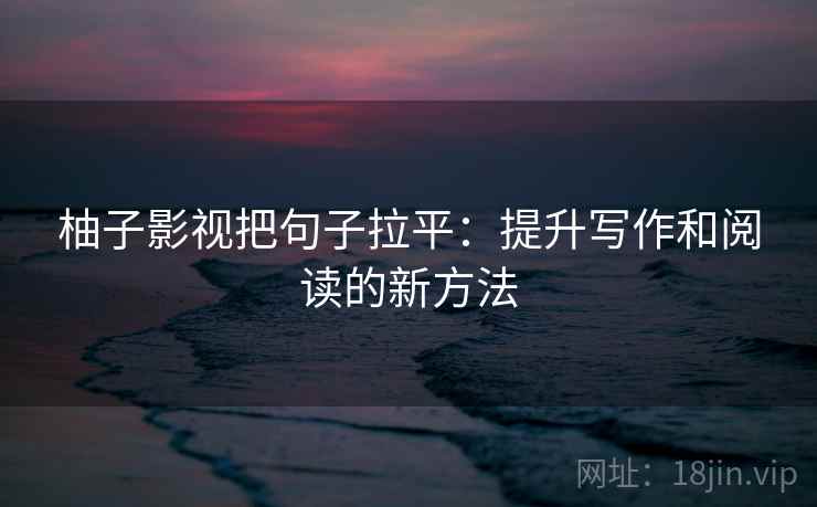 柚子影视把句子拉平:提升写作和阅读的新方法 柚子影视把句子拉平:提升写作和阅读的新方法