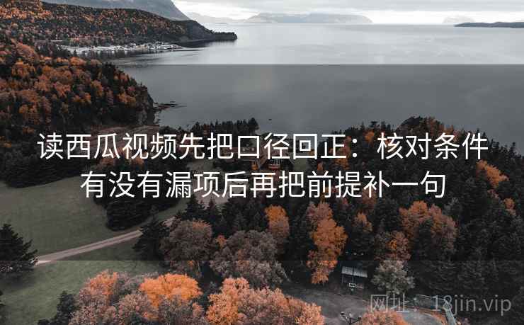 读西瓜视频先把口径回正:核对条件有没有漏项后再把前提补一句 读西瓜视频先把口径回正:核对条件有没有漏项后再把前提补一句