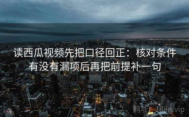 读西瓜视频先把口径回正:核对条件有没有漏项后再把前提补一句 读西瓜视频先把口径回正:核对条件有没有漏项后再把前提补一句