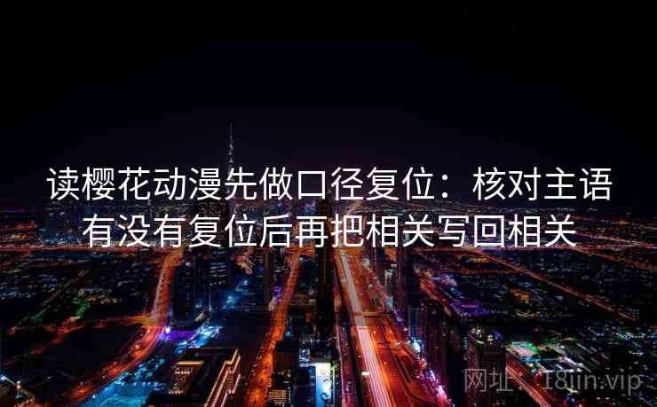 读樱花动漫先做口径复位:核对主语有没有复位后再把相关写回相关 读樱花动漫先做口径复位:核对主语有没有复位后再把相关写回相关