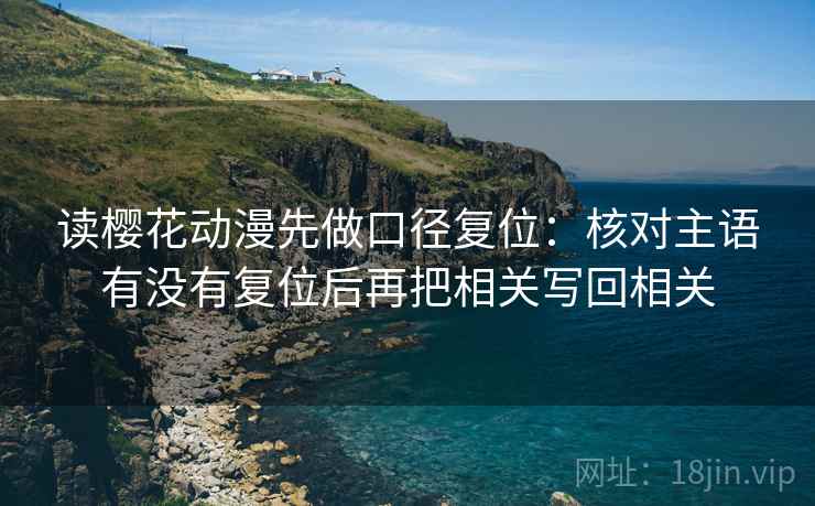 读樱花动漫先做口径复位:核对主语有没有复位后再把相关写回相关 读樱花动漫先做口径复位:核对主语有没有复位后再把相关写回相关